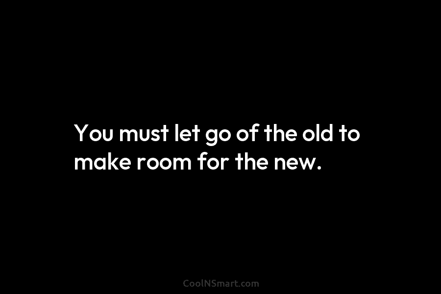 You must let go of the old to make room for the new.