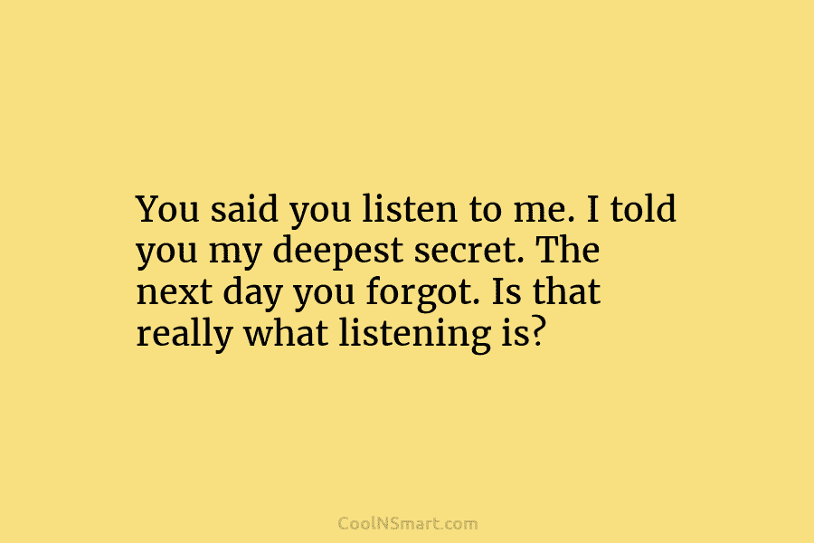 You said you listen to me. I told you my deepest secret. The next day you forgot. Is that really...