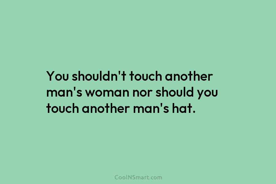 You shouldn’t touch another man’s woman nor should you touch another man’s hat.