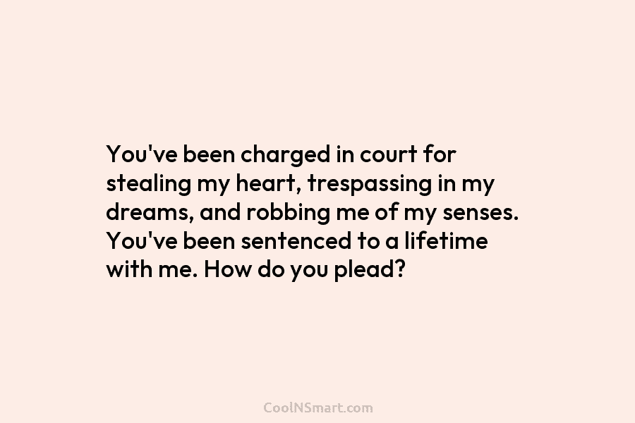 You’ve been charged in court for stealing my heart, trespassing in my dreams, and robbing me of my senses. You’ve...