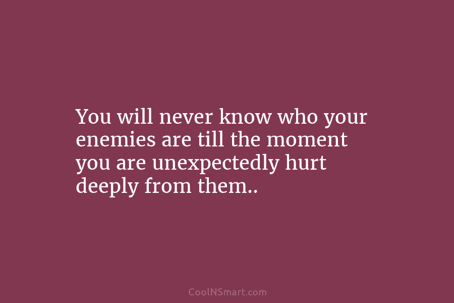 You will never know who your enemies are till the moment you are unexpectedly hurt deeply from them..