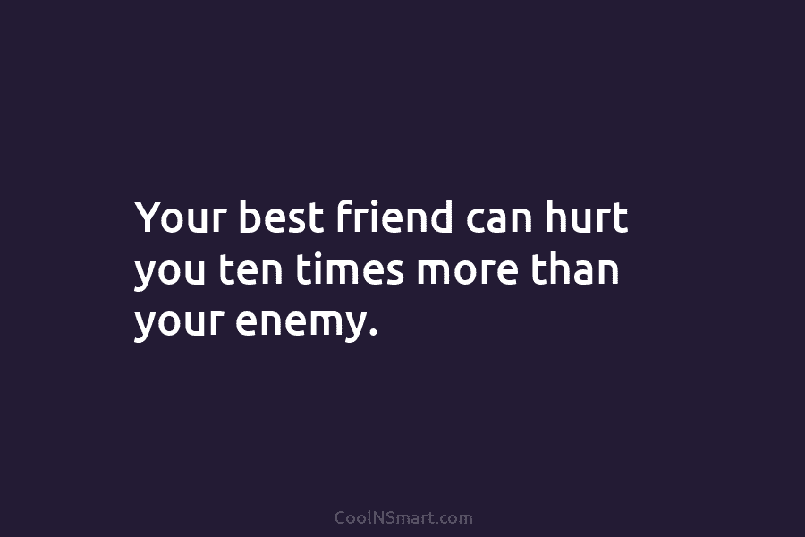 Your best friend can hurt you ten times more than your enemy.