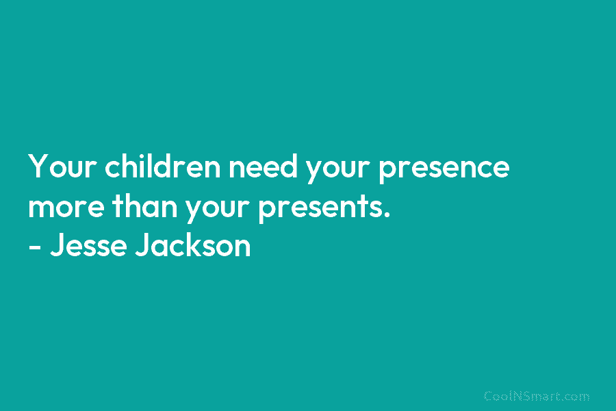 Your children need your presence more than your presents. – Jesse Jackson