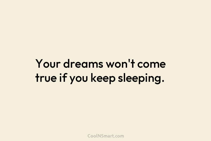 Your dreams won’t come true if you keep sleeping.