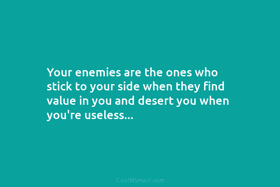 Your enemies are the ones who stick to your side when they find value in...