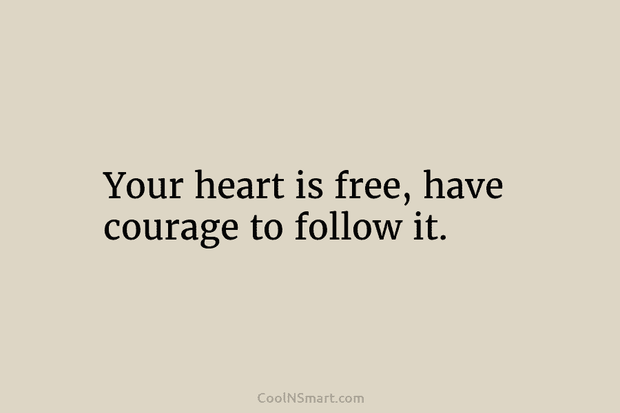 Your heart is free, have courage to follow it.