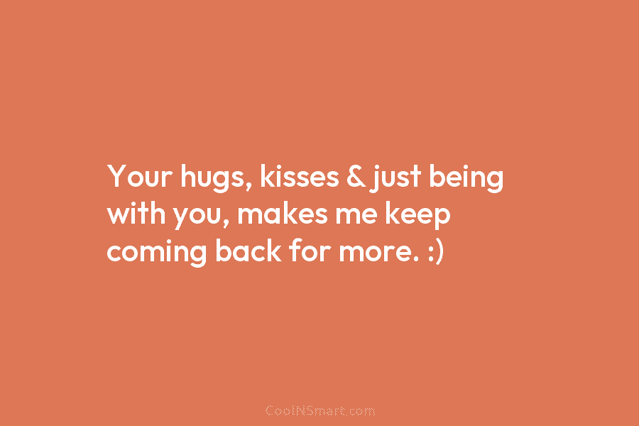Your hugs, kisses & just being with you, makes me keep coming back for more. :)