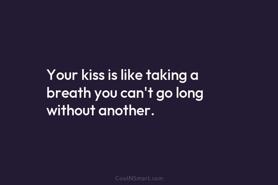 Your kiss is like taking a breath you can’t go long without another.