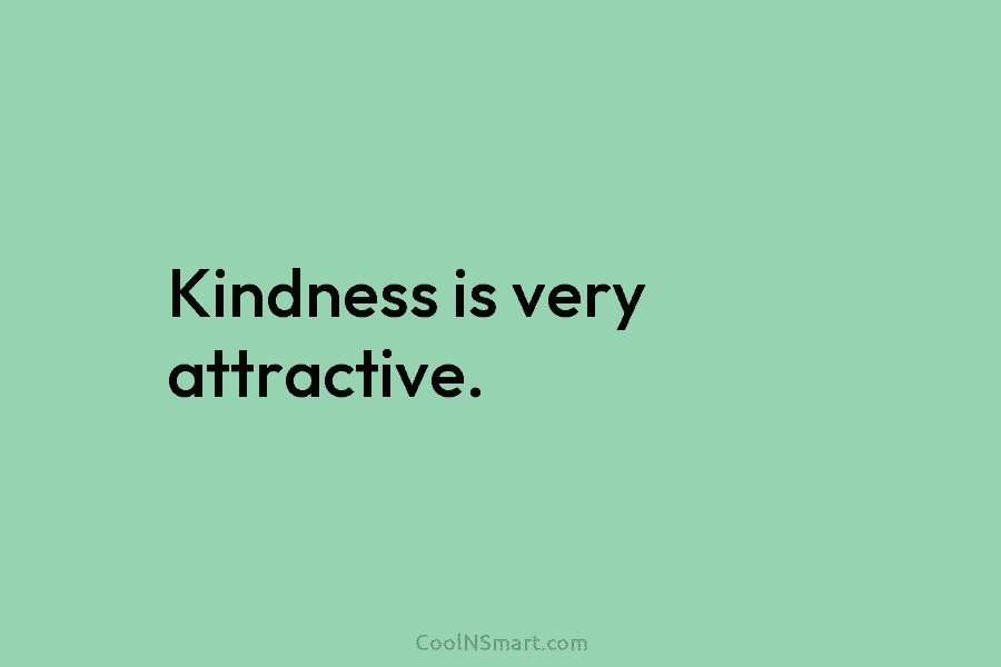 Kindness is very attractive.