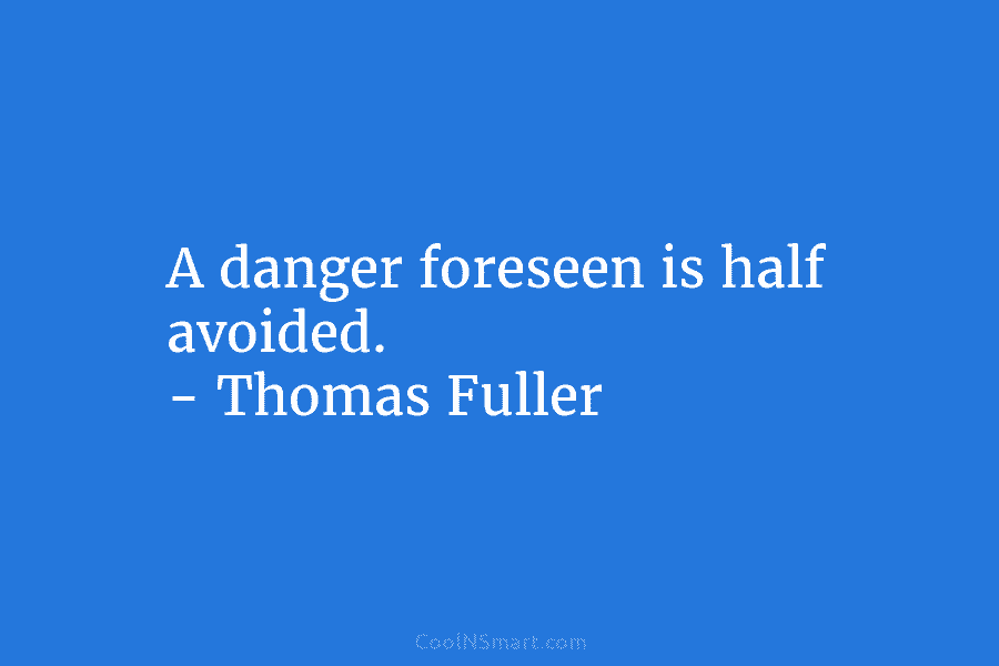A danger foreseen is half avoided. – Thomas Fuller