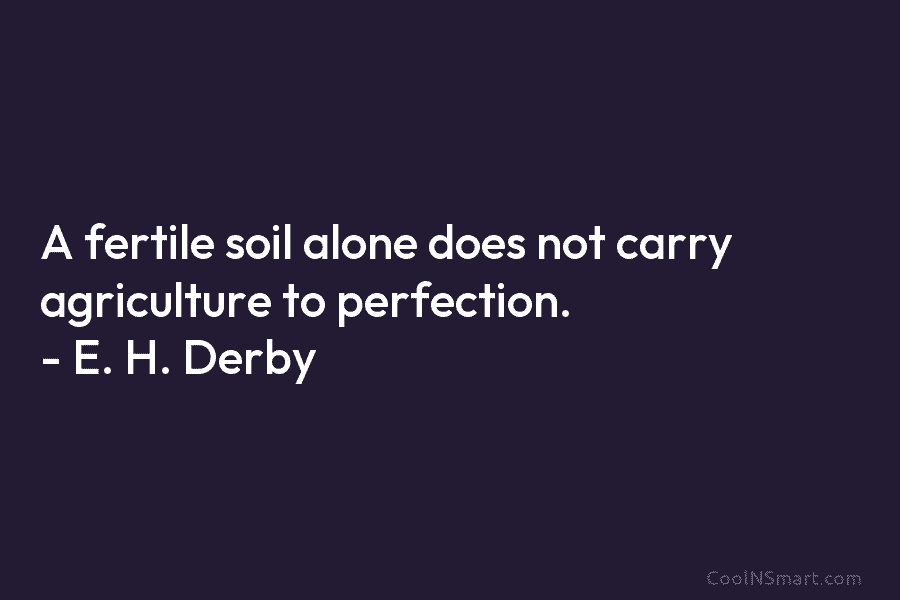 A fertile soil alone does not carry agriculture to perfection. – E. H. Derby
