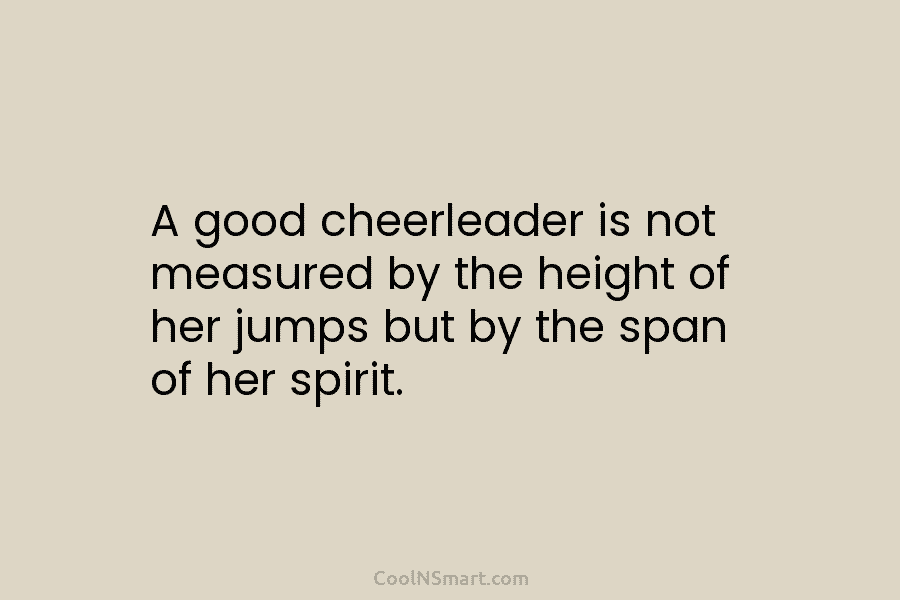 A good cheerleader is not measured by the height of her jumps but by the...