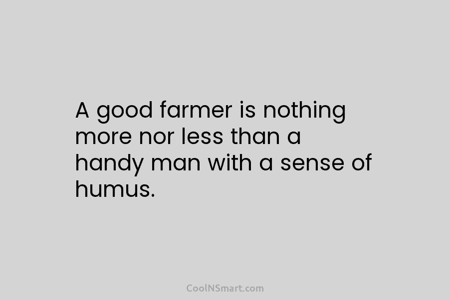 A good farmer is nothing more nor less than a handy man with a sense of humus.