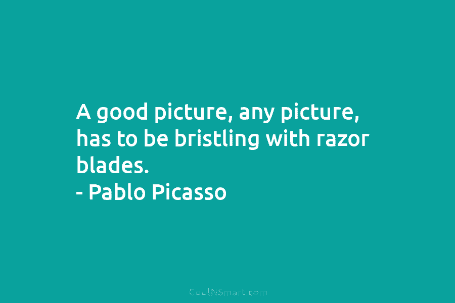 A good picture, any picture, has to be bristling with razor blades. – Pablo Picasso