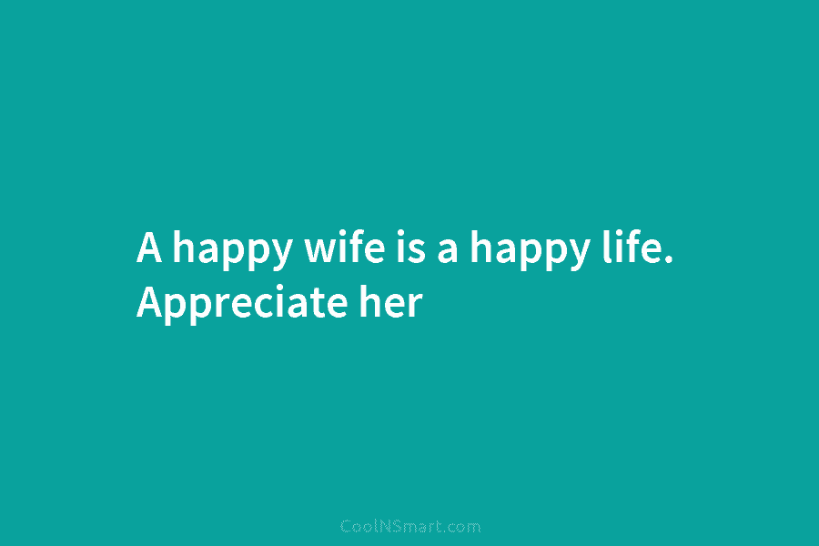 A happy wife is a happy life. Appreciate her
