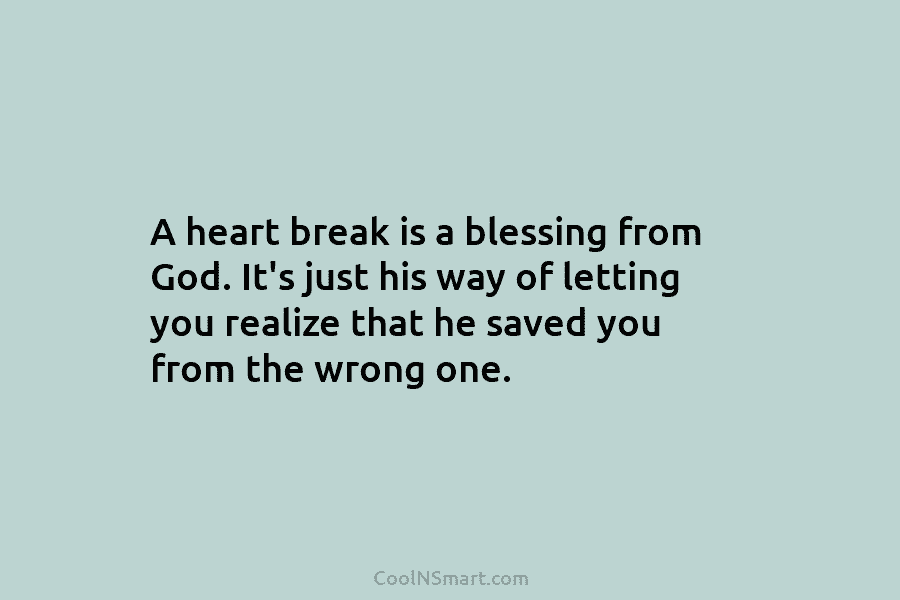 A heart break is a blessing from God. It’s just his way of letting you realize that he saved you...