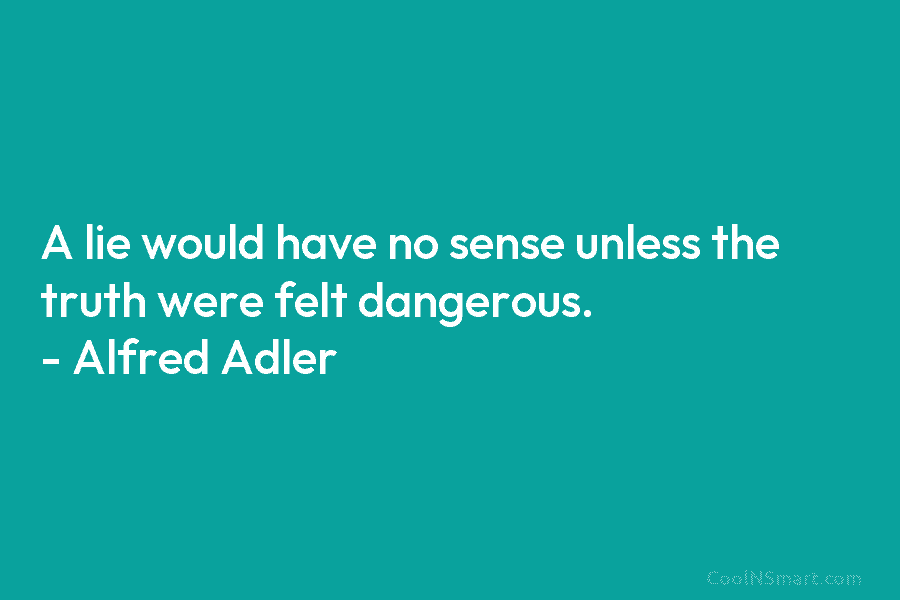 A lie would have no sense unless the truth were felt dangerous. – Alfred Adler