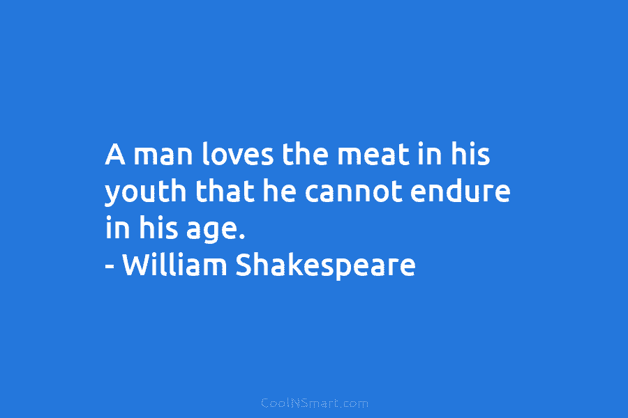 A man loves the meat in his youth that he cannot endure in his age. – William Shakespeare