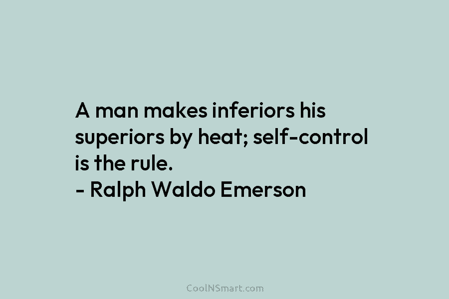 A man makes inferiors his superiors by heat; self-control is the rule. – Ralph Waldo...