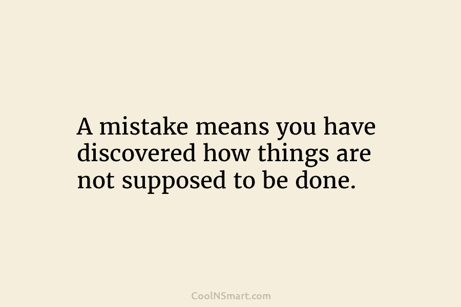 A mistake means you have discovered how things are not supposed to be done.