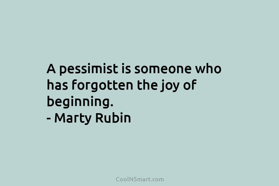 A pessimist is someone who has forgotten the joy of beginning. – Marty Rubin
