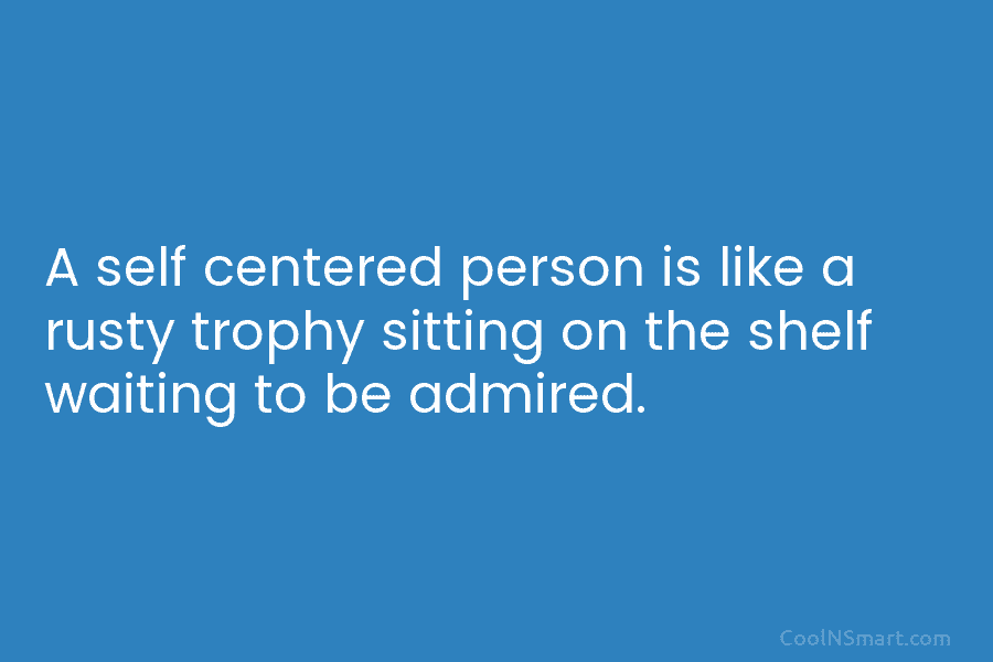 A self centered person is like a rusty trophy sitting on the shelf waiting to...