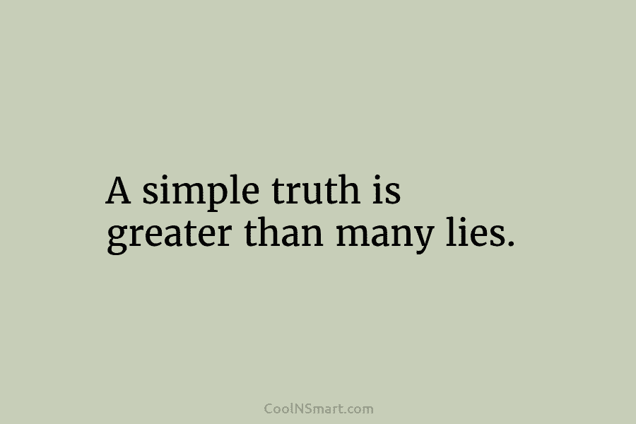 A simple truth is greater than many lies.