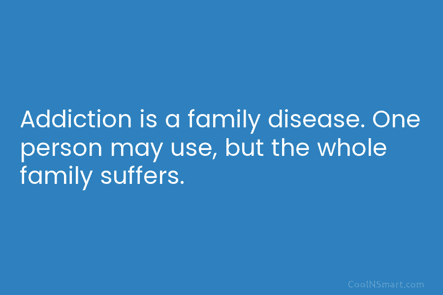 Addiction is a family disease. One person may use, but the whole family suffers.