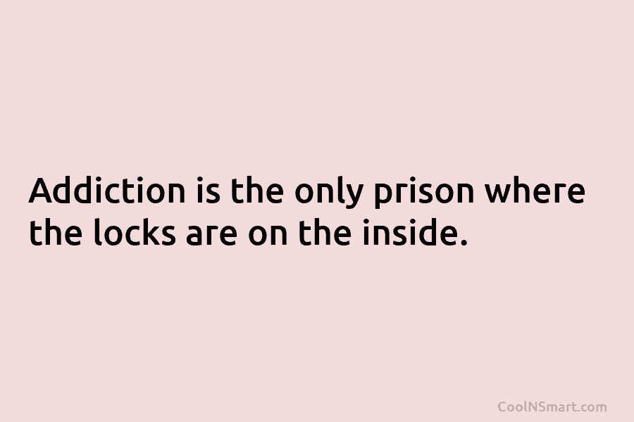 Addiction is the only prison where the locks are on the inside.
