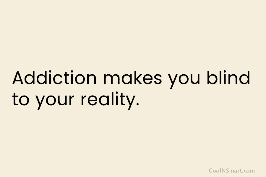 Addiction makes you blind to your reality.