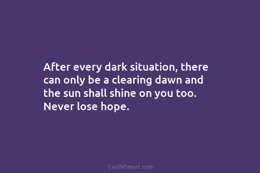 After every dark situation, there can only be a clearing dawn and the sun shall shine on you too. Never...