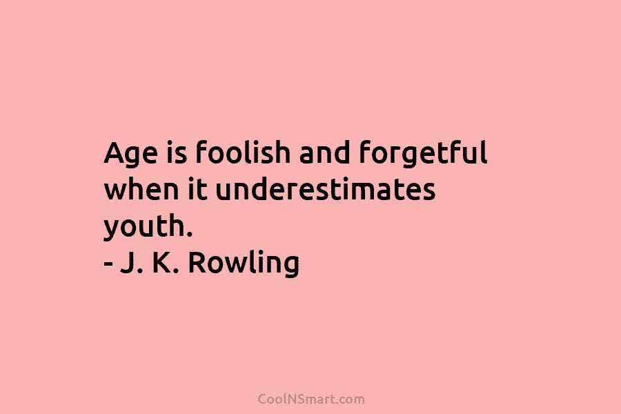 Age is foolish and forgetful when it underestimates youth. – J. K. Rowling