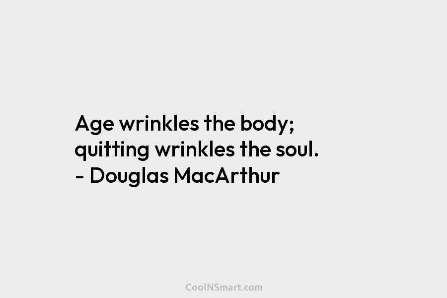 Age wrinkles the body; quitting wrinkles the soul. – Douglas MacArthur