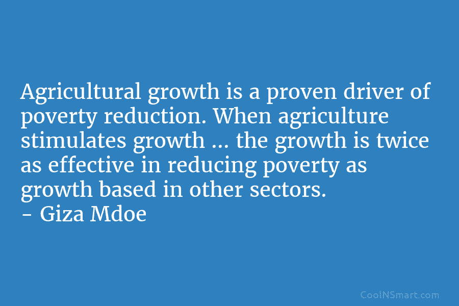 Agricultural growth is a proven driver of poverty reduction. When agriculture stimulates growth … the growth is twice as effective...