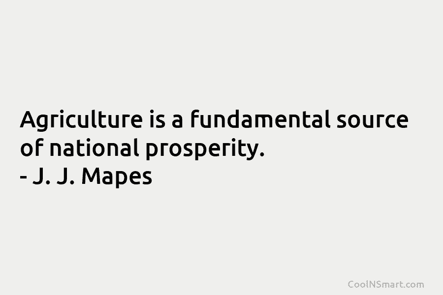 Agriculture is a fundamental source of national prosperity. – J. J. Mapes