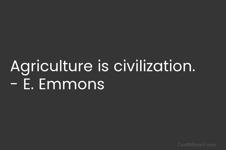 Agriculture is civilization. – E. Emmons