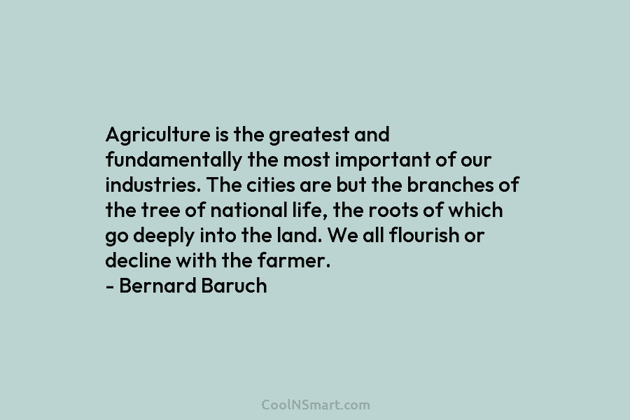 Agriculture is the greatest and fundamentally the most important of our industries. The cities are but the branches of the...