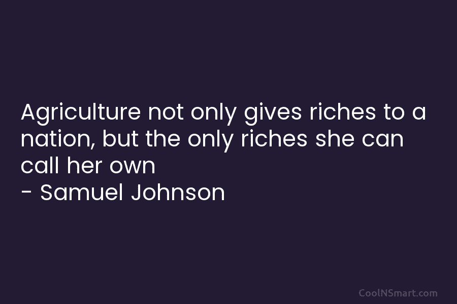 Agriculture not only gives riches to a nation, but the only riches she can call her own – Samuel Johnson