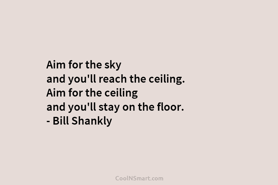 Aim for the sky and you’ll reach the ceiling. Aim for the ceiling and you’ll...