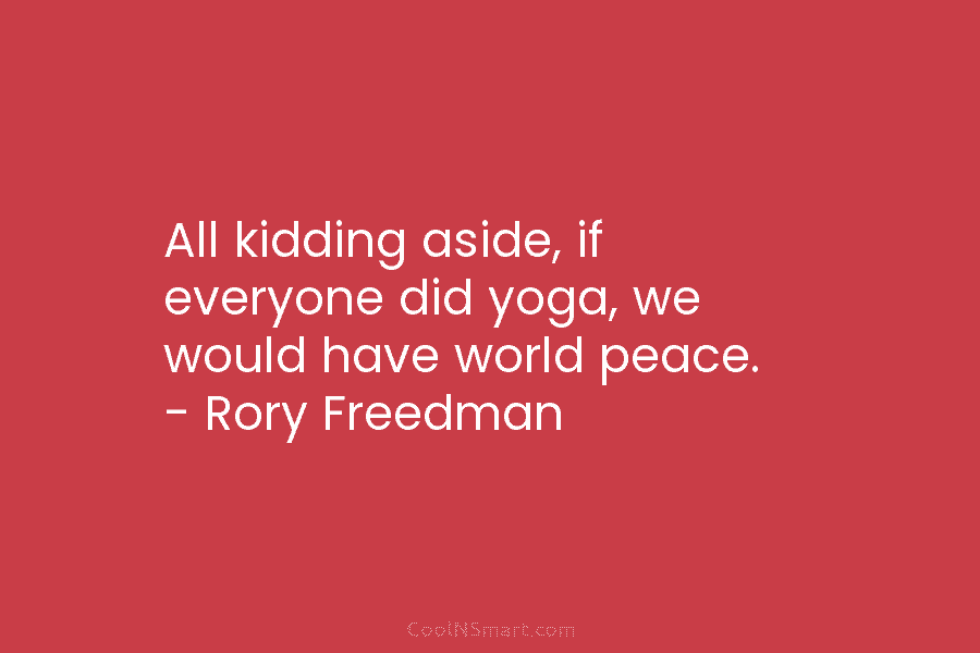 All kidding aside, if everyone did yoga, we would have world peace. – Rory Freedman