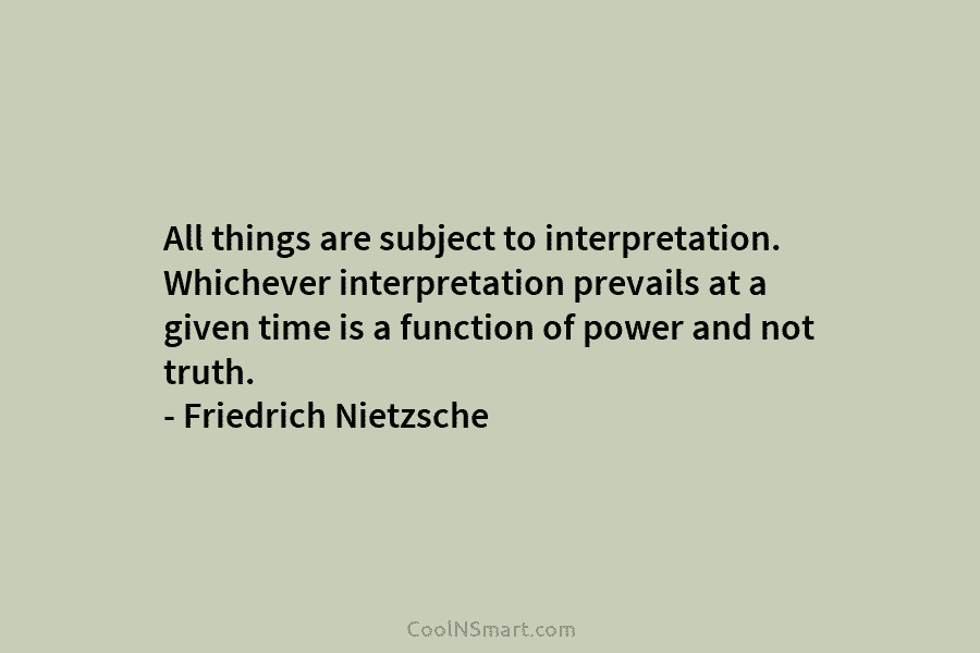 All things are subject to interpretation. Whichever interpretation prevails at a given time is a...