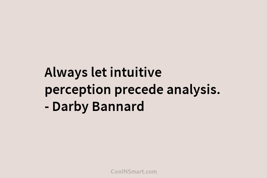 Always let intuitive perception precede analysis. – Darby Bannard
