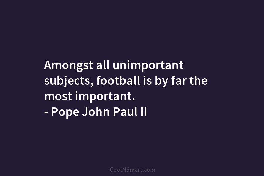 Amongst all unimportant subjects, football is by far the most important. – Pope John Paul...
