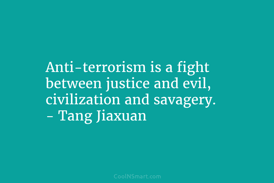 Anti-terrorism is a fight between justice and evil, civilization and savagery. – Tang Jiaxuan