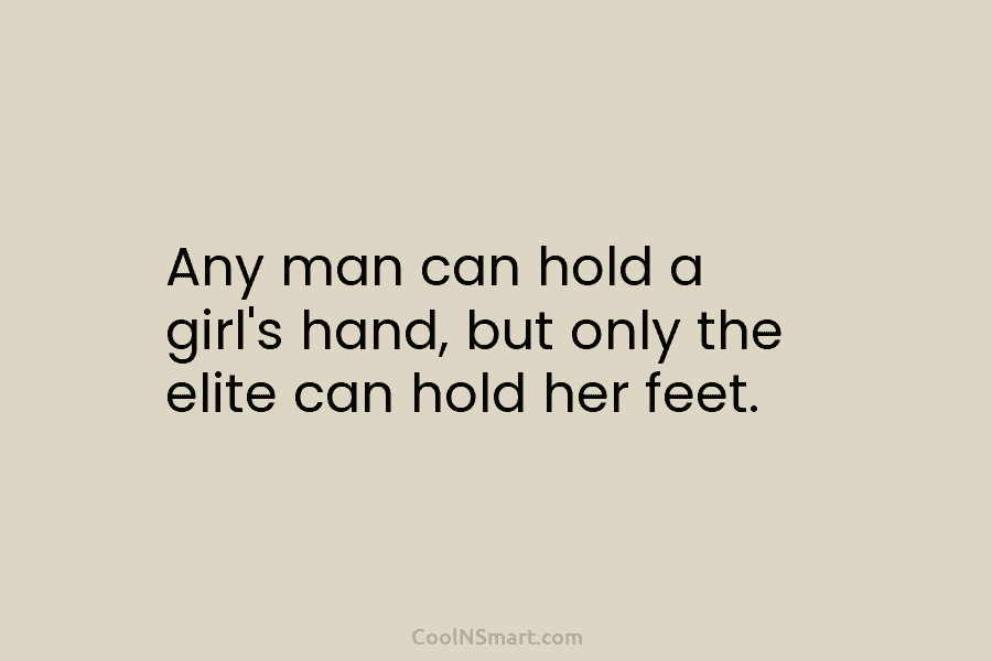 Any man can hold a girl’s hand, but only the elite can hold her feet.