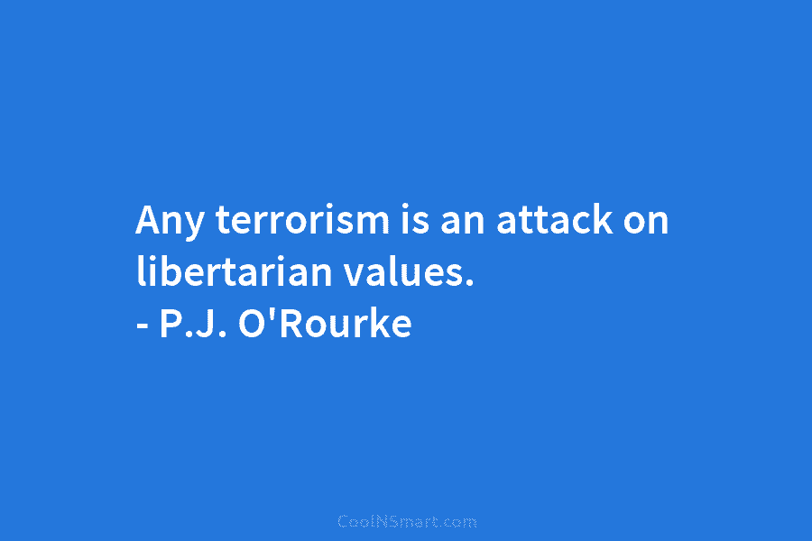 Any terrorism is an attack on libertarian values. – P.J. O’Rourke
