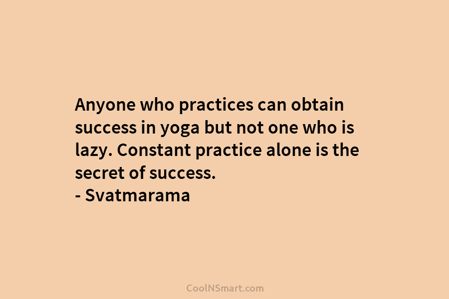 Anyone who practices can obtain success in yoga but not one who is lazy. Constant practice alone is the secret...