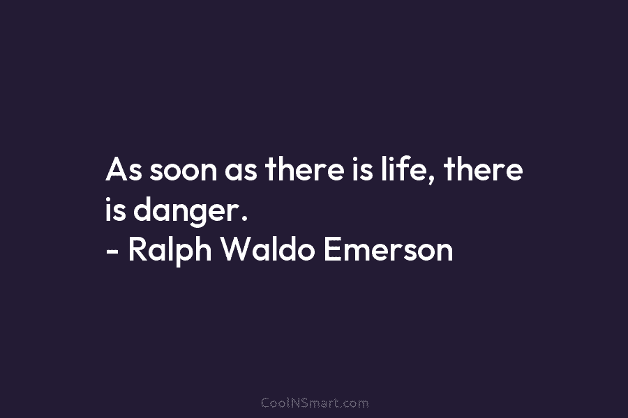 As soon as there is life, there is danger. – Ralph Waldo Emerson