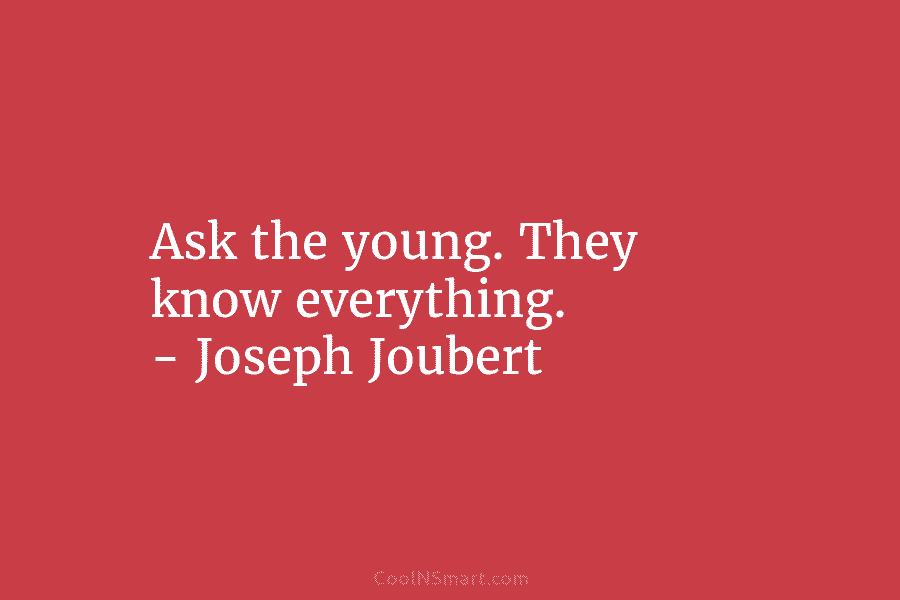 Ask the young. They know everything. – Joseph Joubert