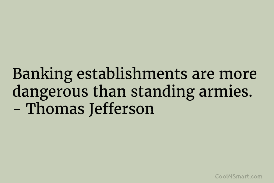 Banking establishments are more dangerous than standing armies. – Thomas Jefferson